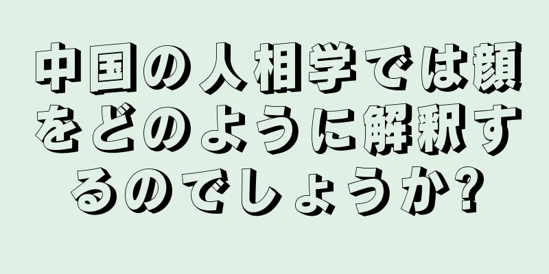 中国の人相学では顔をどのように解釈するのでしょうか?