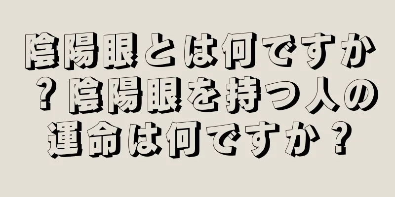 陰陽眼とは何ですか？陰陽眼を持つ人の運命は何ですか？