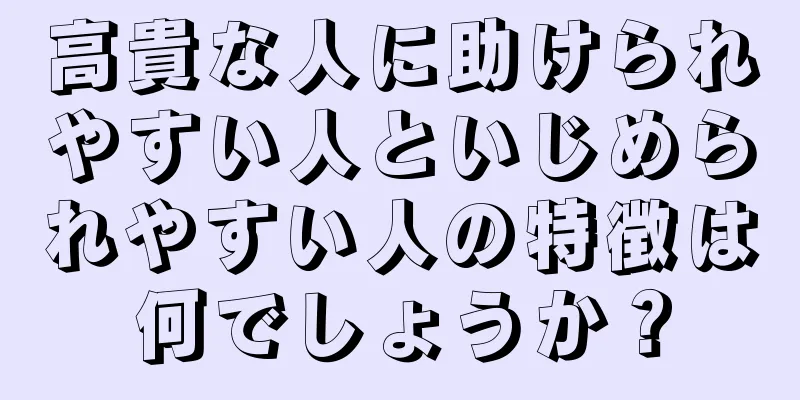 高貴な人に助けられやすい人といじめられやすい人の特徴は何でしょうか？