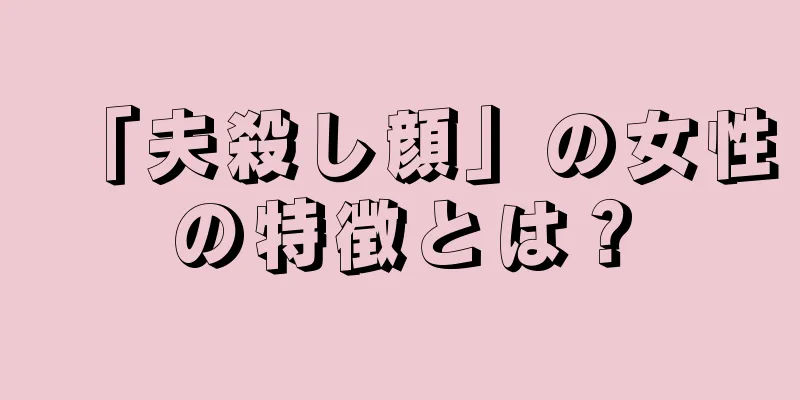 「夫殺し顔」の女性の特徴とは？