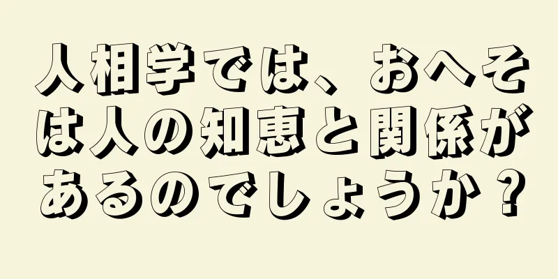 人相学では、おへそは人の知恵と関係があるのでしょうか？