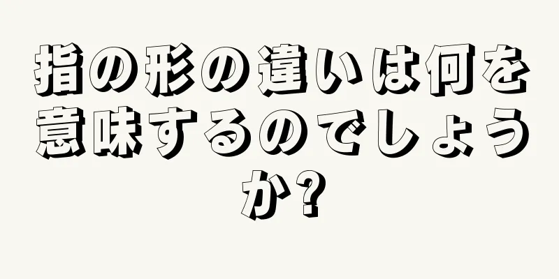 指の形の違いは何を意味するのでしょうか?