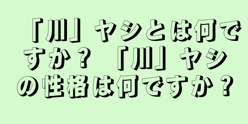 「川」ヤシとは何ですか？ 「川」ヤシの性格は何ですか？