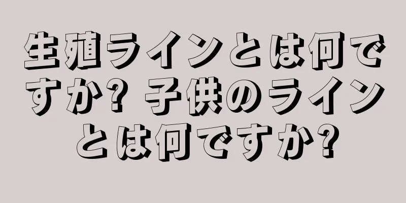 生殖ラインとは何ですか? 子供のラインとは何ですか?