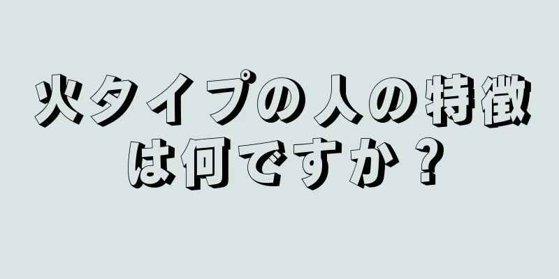 火タイプの人の特徴は何ですか？