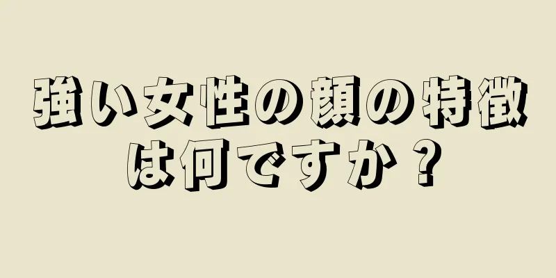 強い女性の顔の特徴は何ですか？