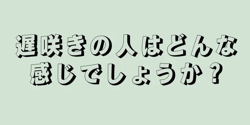 遅咲きの人はどんな感じでしょうか？