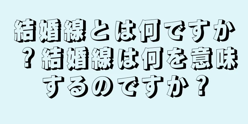 結婚線とは何ですか？結婚線は何を意味するのですか？