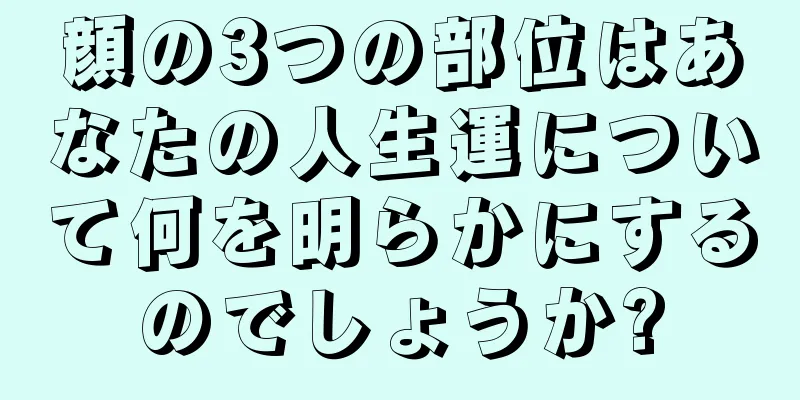 顔の3つの部位はあなたの人生運について何を明らかにするのでしょうか?