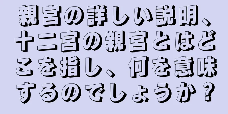 親宮の詳しい説明、十二宮の親宮とはどこを指し、何を意味するのでしょうか？