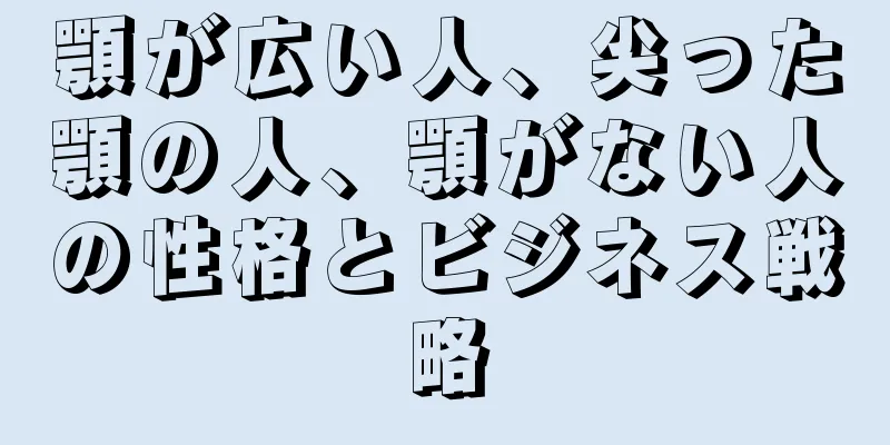 顎が広い人、尖った顎の人、顎がない人の性格とビジネス戦略