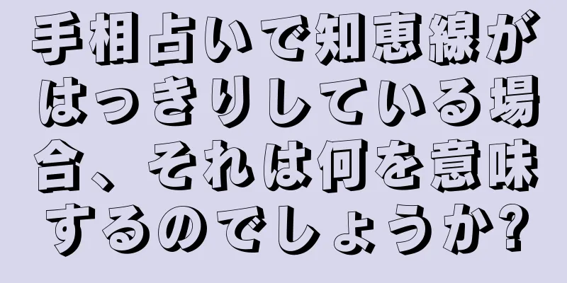 手相占いで知恵線がはっきりしている場合、それは何を意味するのでしょうか?