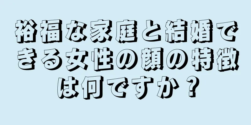 裕福な家庭と結婚できる女性の顔の特徴は何ですか？