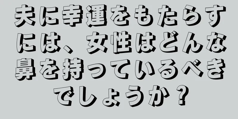 夫に幸運をもたらすには、女性はどんな鼻を持っているべきでしょうか？