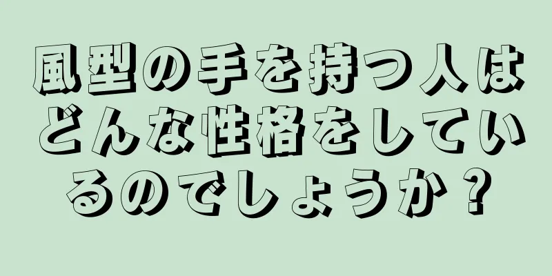 風型の手を持つ人はどんな性格をしているのでしょうか？