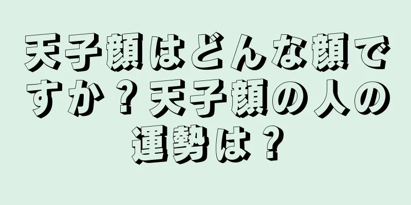 天子顔はどんな顔ですか？天子顔の人の運勢は？