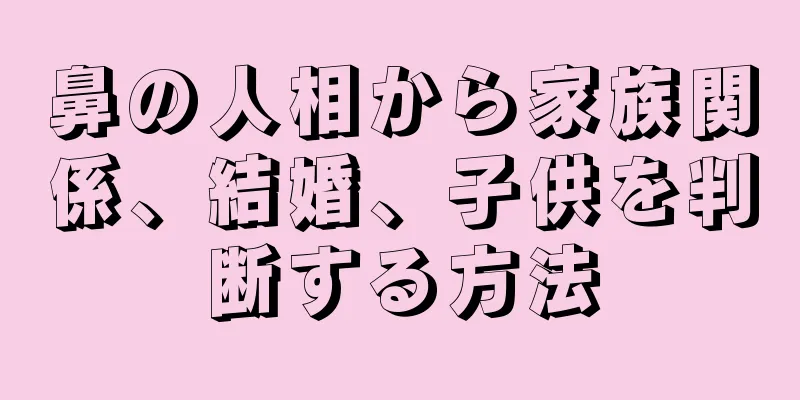 鼻の人相から家族関係、結婚、子供を判断する方法