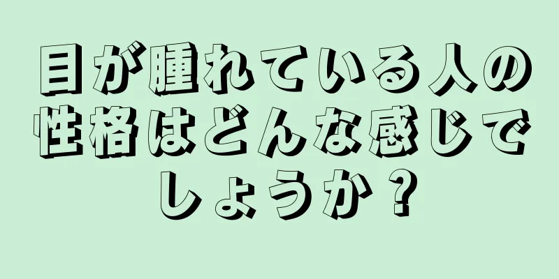 目が腫れている人の性格はどんな感じでしょうか？