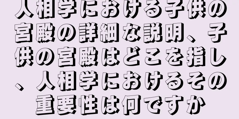 人相学における子供の宮殿の詳細な説明、子供の宮殿はどこを指し、人相学におけるその重要性は何ですか