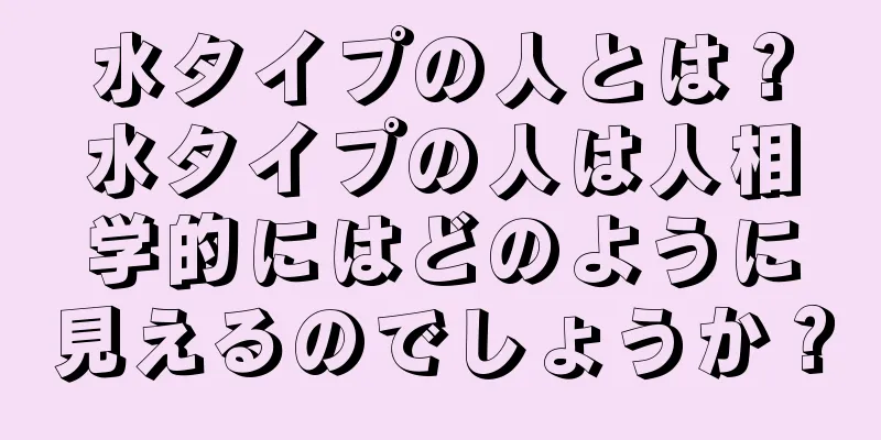 水タイプの人とは？水タイプの人は人相学的にはどのように見えるのでしょうか？