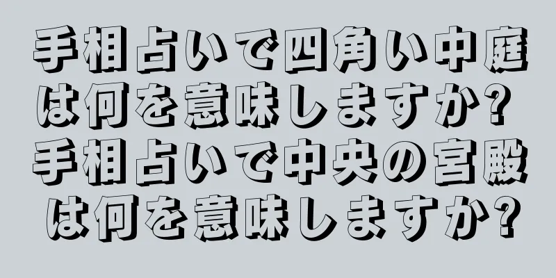 手相占いで四角い中庭は何を意味しますか? 手相占いで中央の宮殿は何を意味しますか?