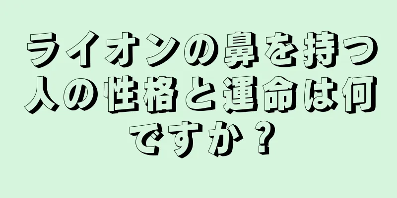 ライオンの鼻を持つ人の性格と運命は何ですか？