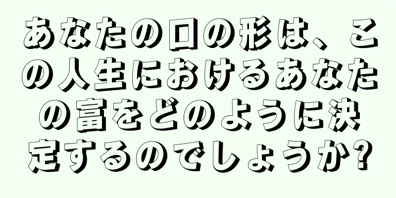 あなたの口の形は、この人生におけるあなたの富をどのように決定するのでしょうか?