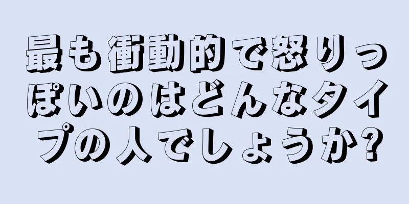 最も衝動的で怒りっぽいのはどんなタイプの人でしょうか?