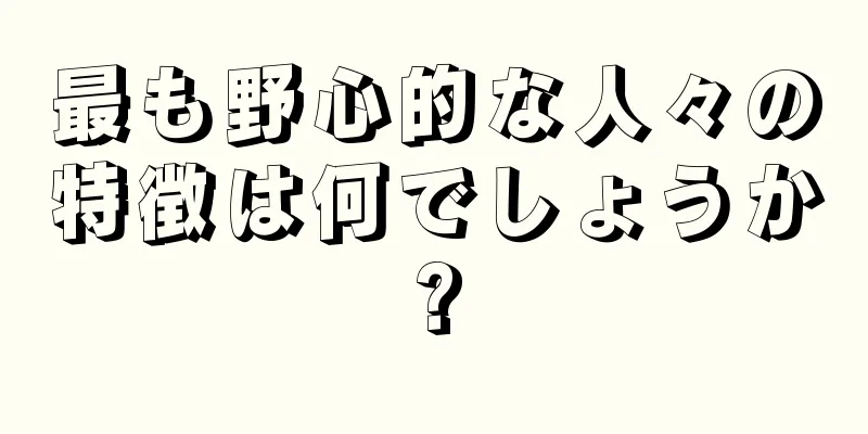 最も野心的な人々の特徴は何でしょうか?