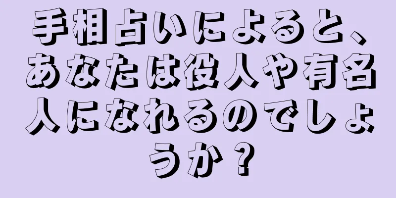 手相占いによると、あなたは役人や有名人になれるのでしょうか？