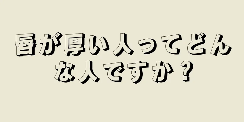 唇が厚い人ってどんな人ですか？