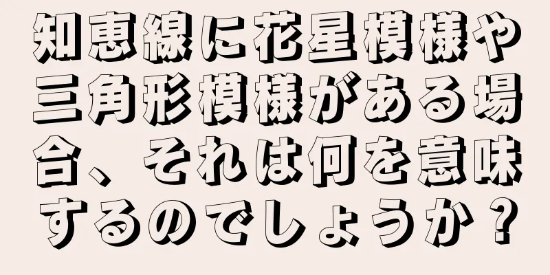 知恵線に花星模様や三角形模様がある場合、それは何を意味するのでしょうか？