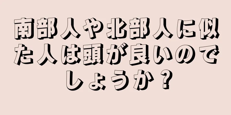 南部人や北部人に似た人は頭が良いのでしょうか？