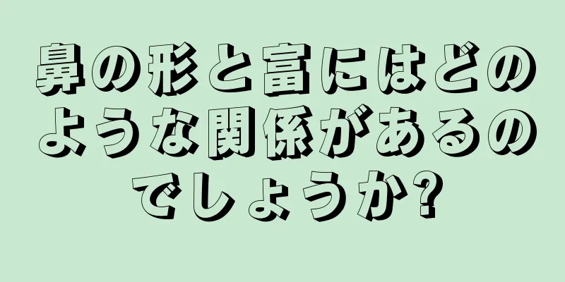 鼻の形と富にはどのような関係があるのでしょうか?