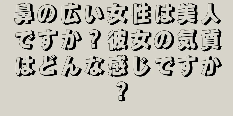 鼻の広い女性は美人ですか？彼女の気質はどんな感じですか？