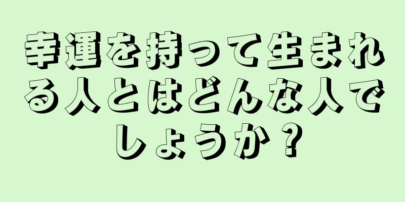 幸運を持って生まれる人とはどんな人でしょうか？