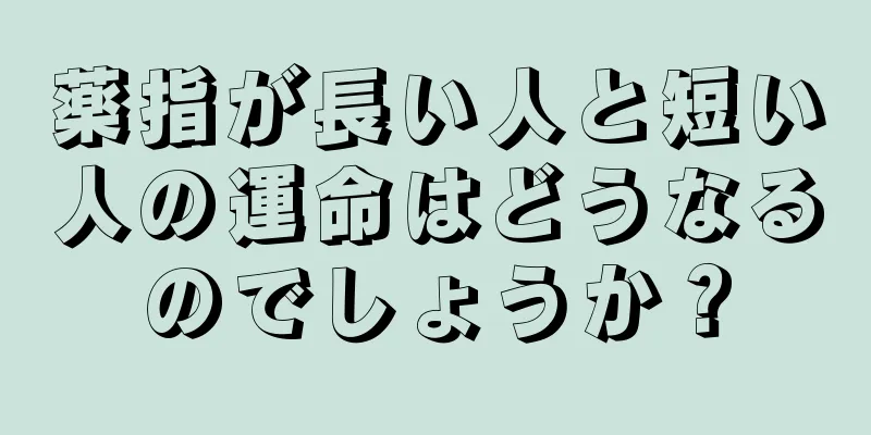 薬指が長い人と短い人の運命はどうなるのでしょうか？