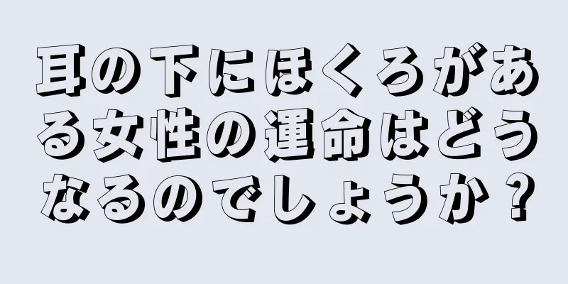 耳の下にほくろがある女性の運命はどうなるのでしょうか？