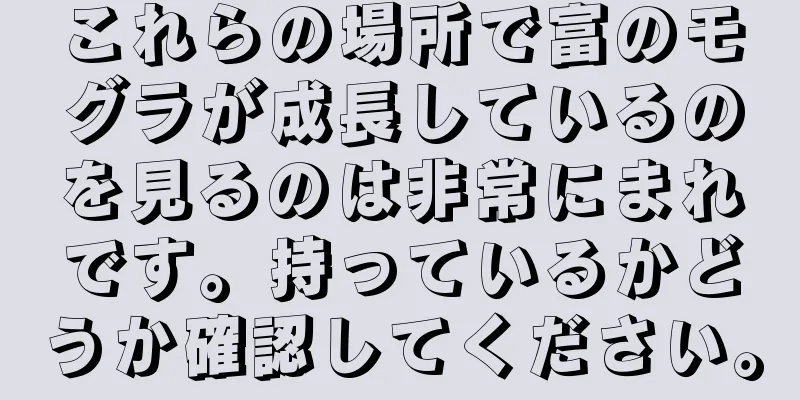 これらの場所で富のモグラが成長しているのを見るのは非常にまれです。持っているかどうか確認してください。