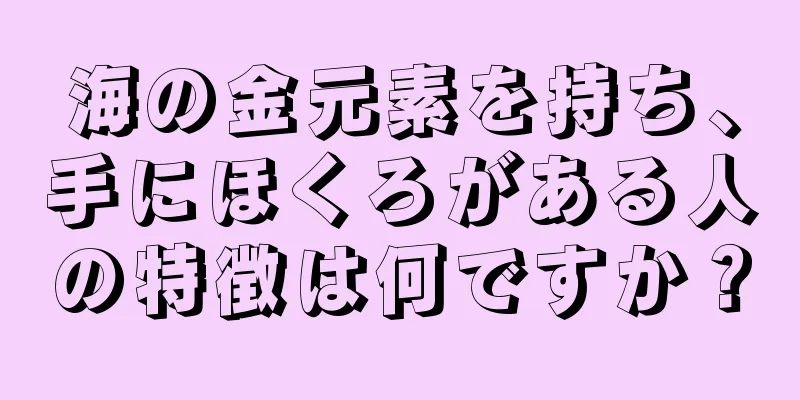 海の金元素を持ち、手にほくろがある人の特徴は何ですか？