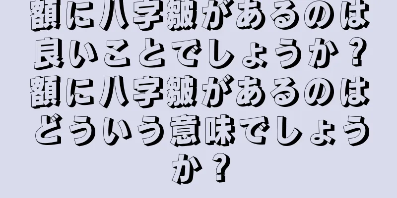 額に八字皺があるのは良いことでしょうか？額に八字皺があるのはどういう意味でしょうか？