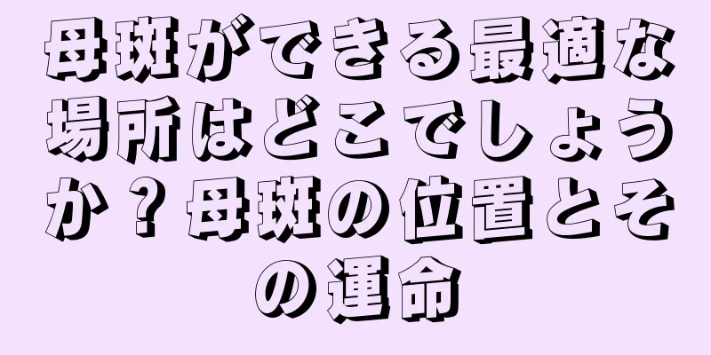 母斑ができる最適な場所はどこでしょうか？母斑の位置とその運命