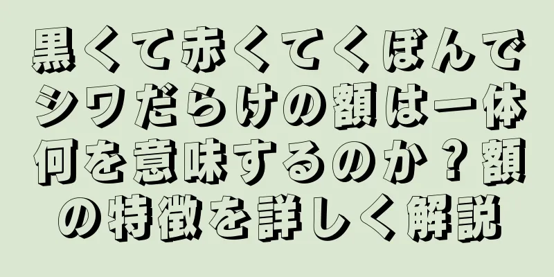 黒くて赤くてくぼんでシワだらけの額は一体何を意味するのか？額の特徴を詳しく解説