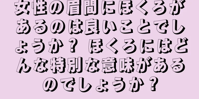 女性の眉間にほくろがあるのは良いことでしょうか？ ほくろにはどんな特別な意味があるのでしょうか？