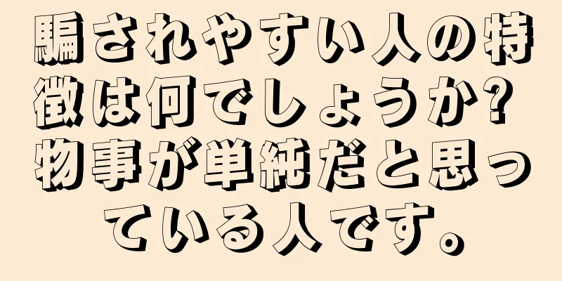 騙されやすい人の特徴は何でしょうか? 物事が単純だと思っている人です。