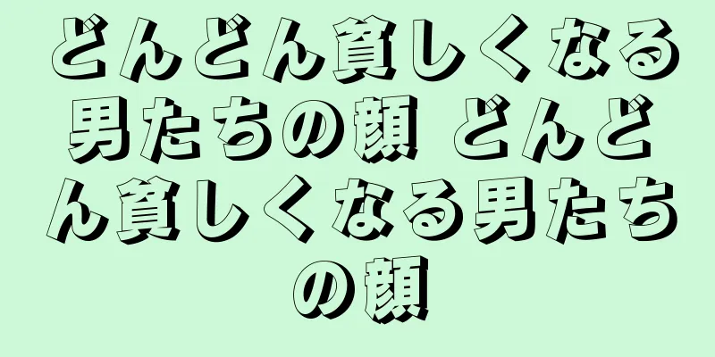 どんどん貧しくなる男たちの顔 どんどん貧しくなる男たちの顔