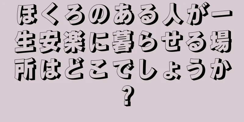 ほくろのある人が一生安楽に暮らせる場所はどこでしょうか？