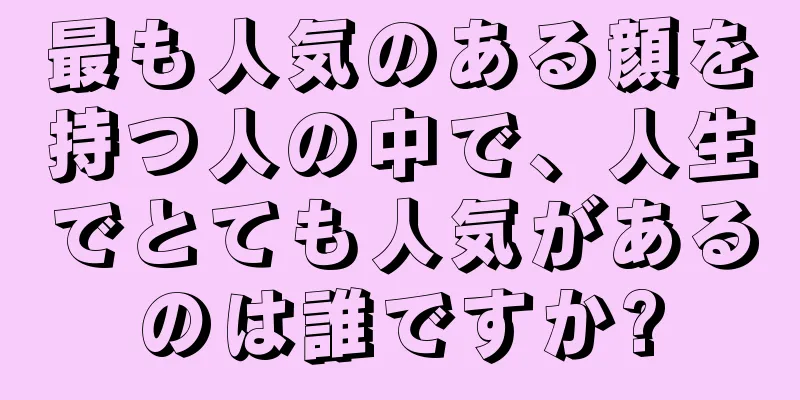 最も人気のある顔を持つ人の中で、人生でとても人気があるのは誰ですか?