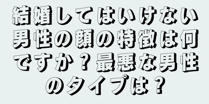 結婚してはいけない男性の顔の特徴は何ですか？最悪な男性のタイプは？