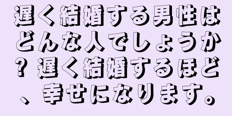 遅く結婚する男性はどんな人でしょうか? 遅く結婚するほど、幸せになります。